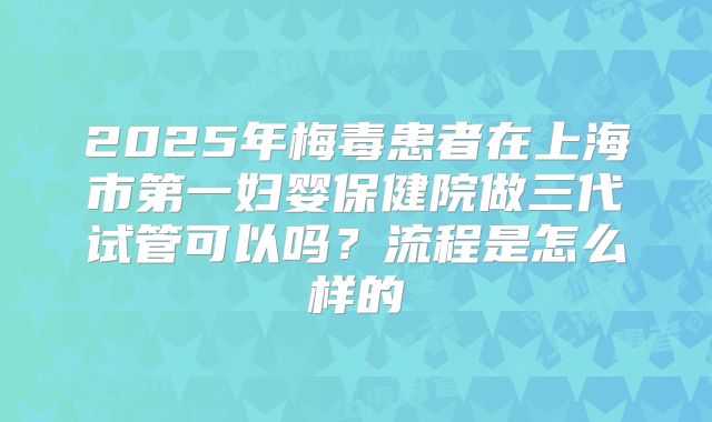 2025年梅毒患者在上海市第一妇婴保健院做三代试管可以吗？流程是怎么样的