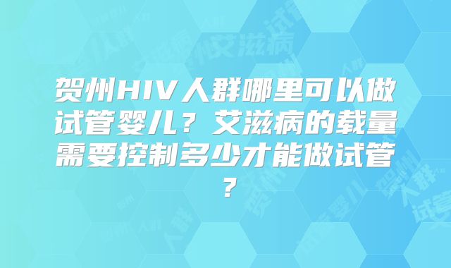 贺州HIV人群哪里可以做试管婴儿？艾滋病的载量需要控制多少才能做试管？