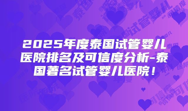 2025年度泰国试管婴儿医院排名及可信度分析-泰国著名试管婴儿医院！
