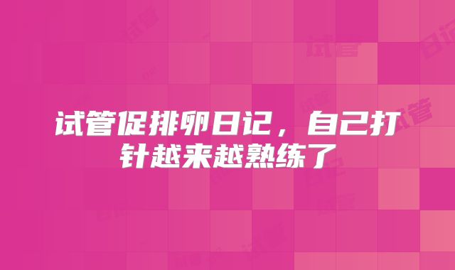 试管促排卵日记，自己打针越来越熟练了