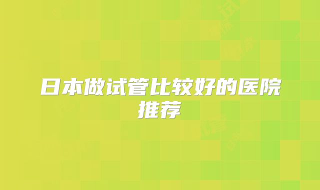 日本做试管比较好的医院推荐