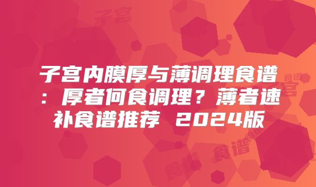 子宫内膜厚与薄调理食谱:厚者何食调理?薄者速补食谱推荐 2024版
