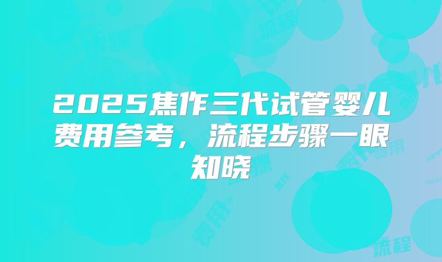 2025焦作三代试管婴儿费用参考，流程步骤一眼知晓