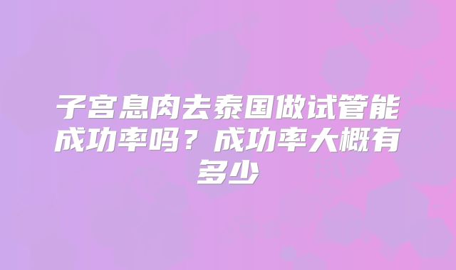 子宫息肉去泰国做试管能成功率吗？成功率大概有多少