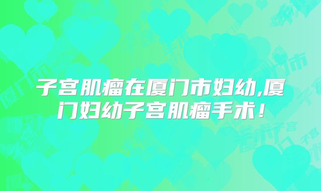 子宫肌瘤在厦门市妇幼,厦门妇幼子宫肌瘤手术！