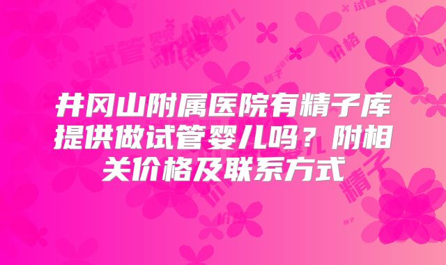 井冈山附属医院有精子库提供做试管婴儿吗？附相关价格及联系方式