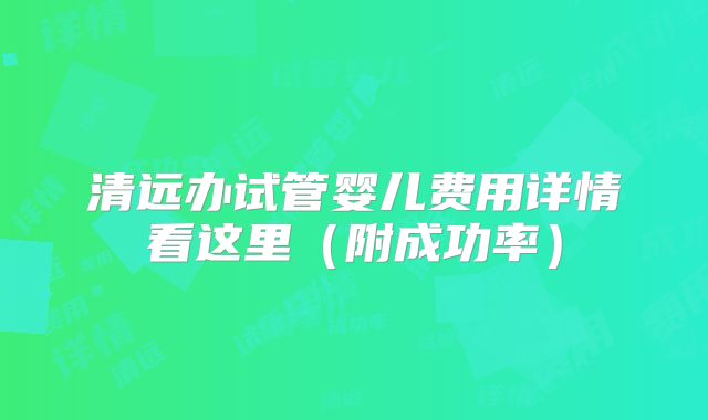 清远办试管婴儿费用详情看这里（附成功率）