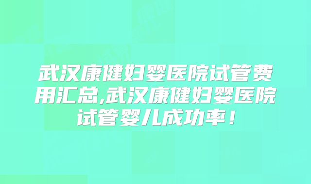 武汉康健妇婴医院试管费用汇总,武汉康健妇婴医院试管婴儿成功率!