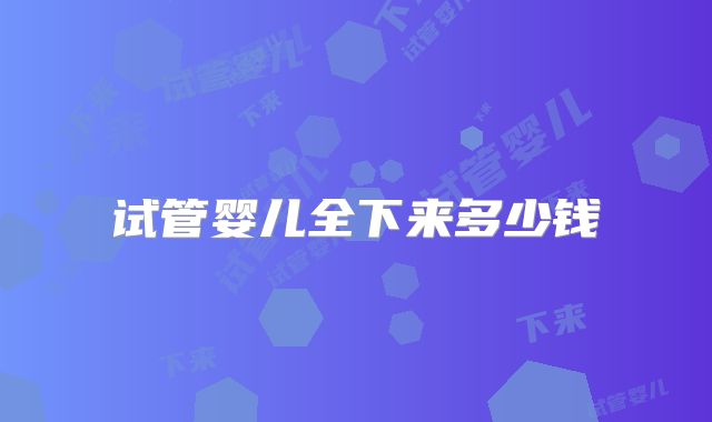 试管婴儿全下来多少钱