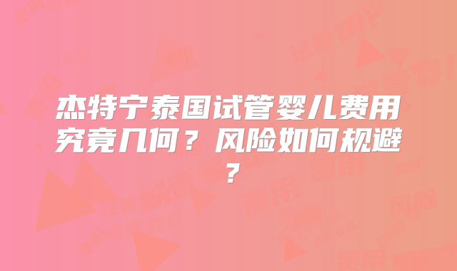 杰特宁泰国试管婴儿费用究竟几何？风险如何规避？