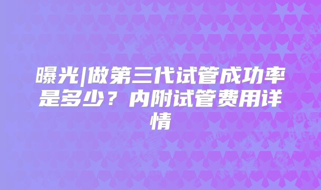 曝光|做第三代试管成功率是多少？内附试管费用详情