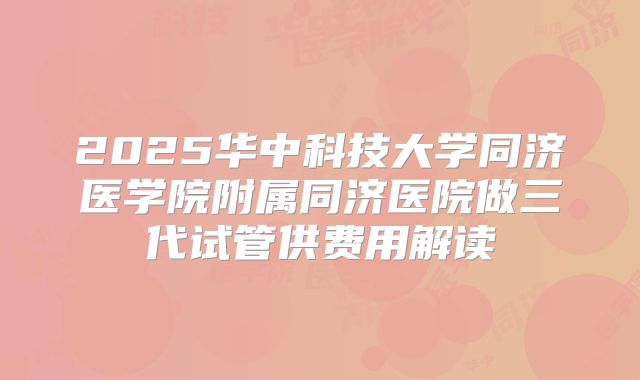 2025华中科技大学同济医学院附属同济医院做三代试管供费用解读