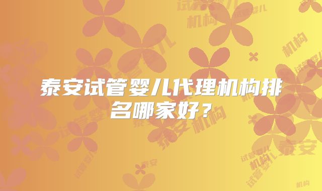 泰安试管婴儿代理机构排名哪家好？