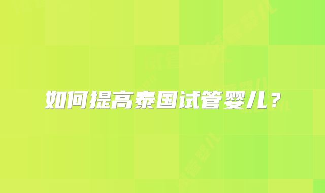 如何提高泰国试管婴儿?