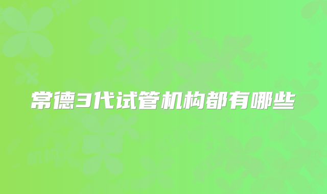 常德3代试管机构都有哪些