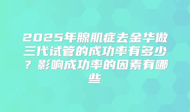 2025年腺肌症去金华做三代试管的成功率有多少？影响成功率的因素有哪些