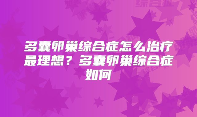 多囊卵巢综合症怎么治疗最理想？多囊卵巢综合症如何