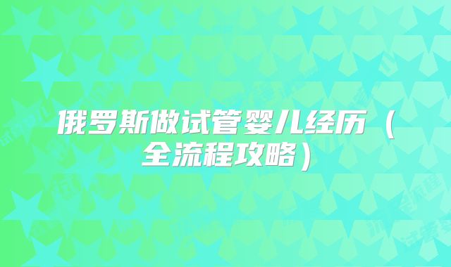 俄罗斯做试管婴儿经历（全流程攻略）