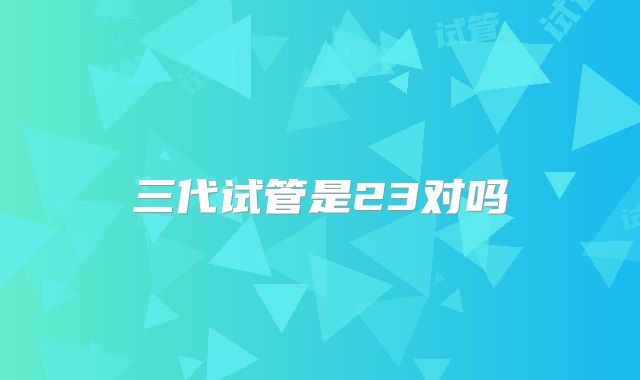 三代试管是23对吗