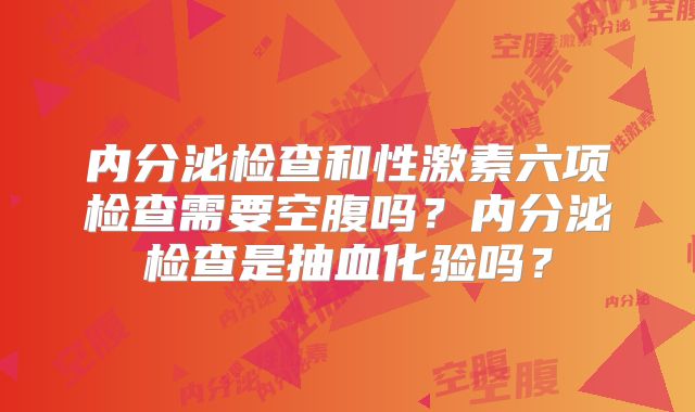 内分泌检查和性激素六项检查需要空腹吗？内分泌检查是抽血化验吗？