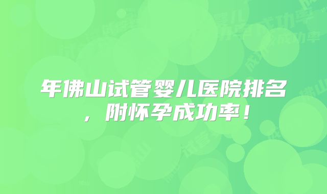 年佛山试管婴儿医院排名,附怀孕成功率!