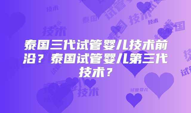泰国三代试管婴儿技术前沿？泰国试管婴儿第三代技术？
