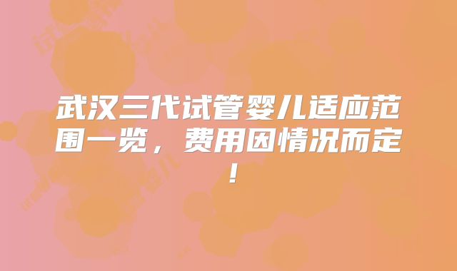 武汉三代试管婴儿适应范围一览,费用因情况而定!