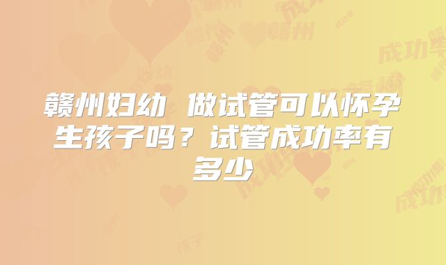 赣州妇幼 做试管可以怀孕生孩子吗？试管成功率有多少
