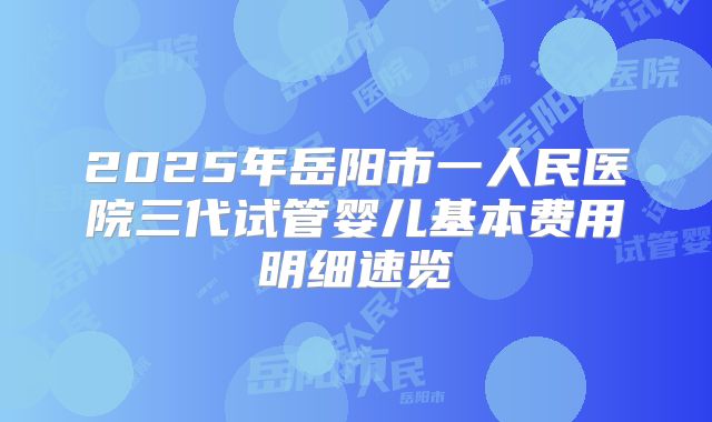2025年岳阳市一人民医院三代试管婴儿基本费用明细速览