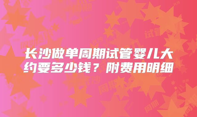长沙做单周期试管婴儿大约要多少钱？附费用明细