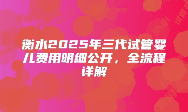 衡水2025年三代试管婴儿费用明细公开,全流程详解