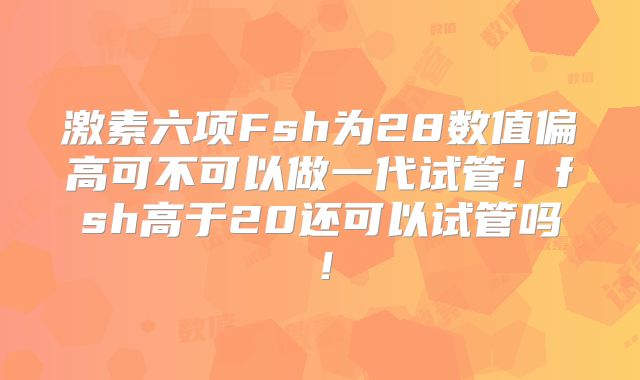 激素六项Fsh为28数值偏高可不可以做一代试管！fsh高于20还可以试管吗！