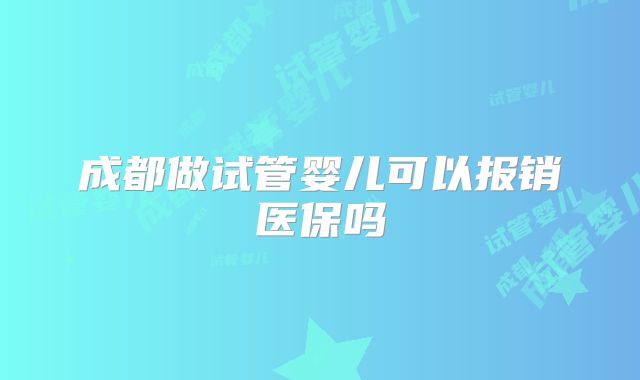 成都做试管婴儿可以报销医保吗