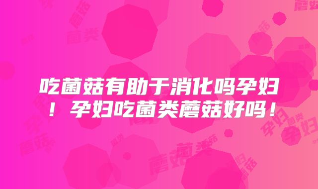 吃菌菇有助于消化吗孕妇！孕妇吃菌类蘑菇好吗！