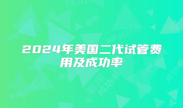 2024年美国二代试管费用及成功率