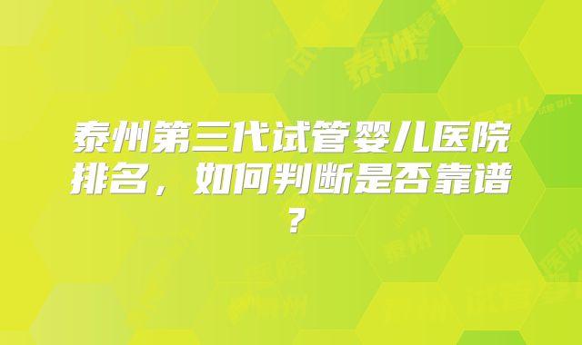 泰州第三代试管婴儿医院排名,如何判断是否靠谱?