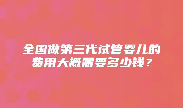 全国做第三代试管婴儿的费用大概需要多少钱？