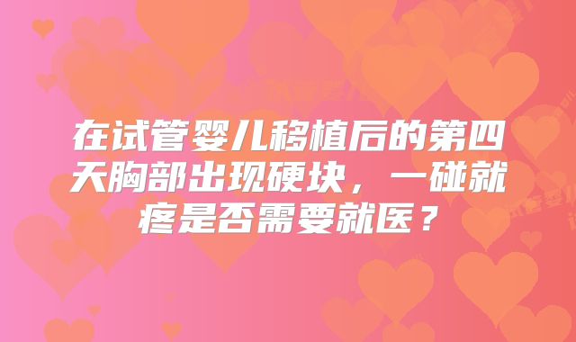 在试管婴儿移植后的第四天胸部出现硬块，一碰就疼是否需要就医？