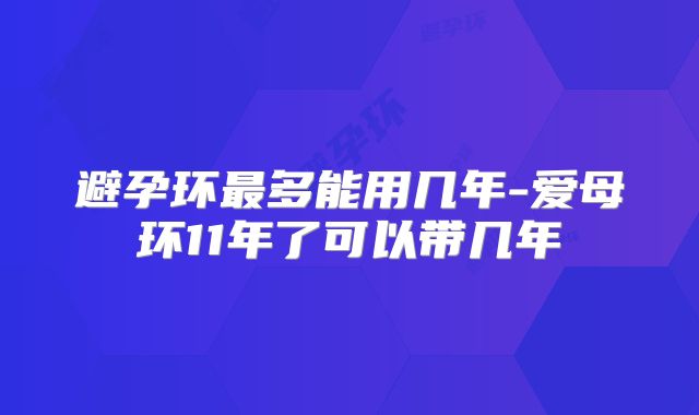 避孕环最多能用几年-爱母环11年了可以带几年