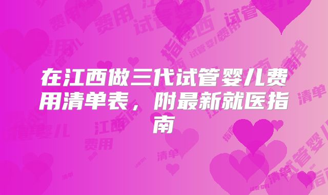 在江西做三代试管婴儿费用清单表，附最新就医指南