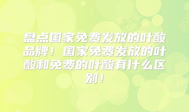 盘点国家免费发放的叶酸品牌！国家免费发放的叶酸和免费的叶酸有什么区别！