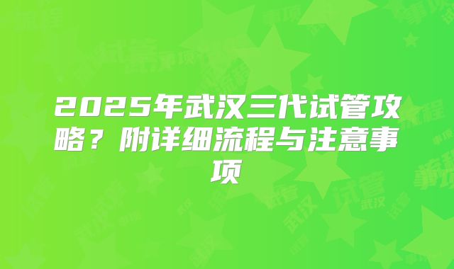 2025年武汉三代试管攻略?附详细流程与注意事项