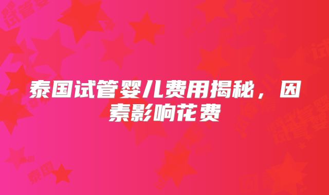 泰国试管婴儿费用揭秘,因素影响花费