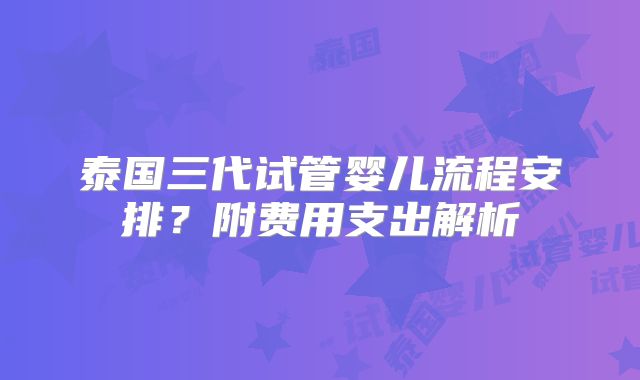 泰国三代试管婴儿流程安排？附费用支出解析