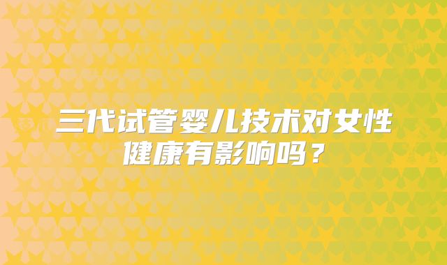 三代试管婴儿技术对女性健康有影响吗？