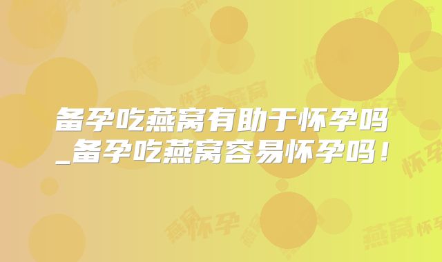 备孕吃燕窝有助于怀孕吗_备孕吃燕窝容易怀孕吗！