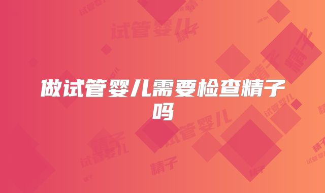 做试管婴儿需要检查精子吗