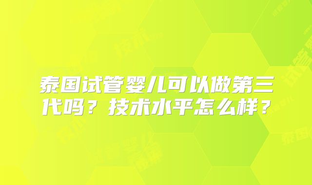 泰国试管婴儿可以做第三代吗?技术水平怎么样?