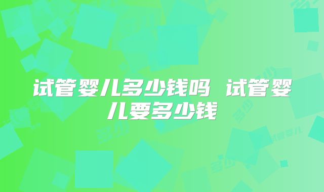 试管婴儿多少钱吗 试管婴儿要多少钱