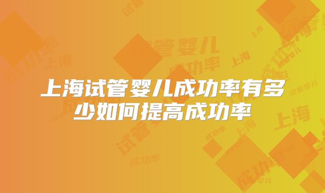 上海试管婴儿成功率有多少如何提高成功率